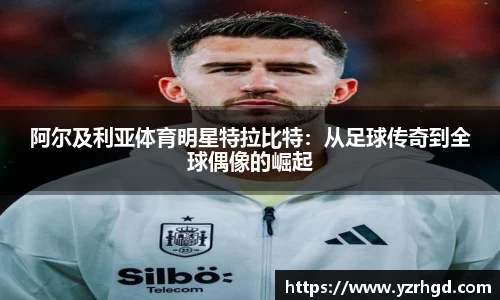 阿尔及利亚体育明星特拉比特：从足球传奇到全球偶像的崛起