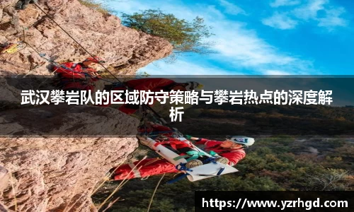 武汉攀岩队的区域防守策略与攀岩热点的深度解析