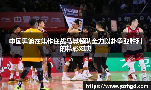 中国男篮在焦作迎战马其顿队全力以赴争取胜利的精彩对决