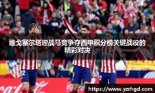 维戈塞尔塔迎战马竞争夺西甲积分榜关键战役的精彩对决