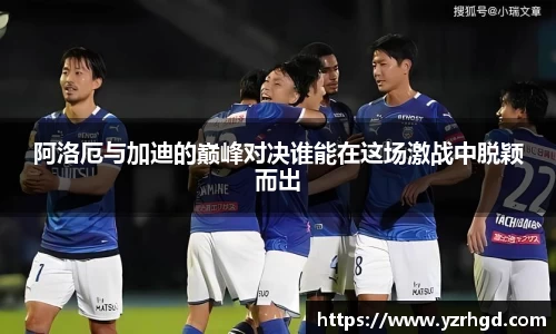 阿洛厄与加迪的巅峰对决谁能在这场激战中脱颖而出