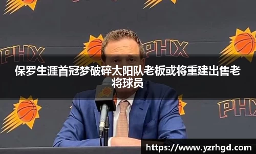 保罗生涯首冠梦破碎太阳队老板或将重建出售老将球员